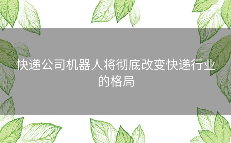 快递公司机器人将彻底改变快递行业的格局