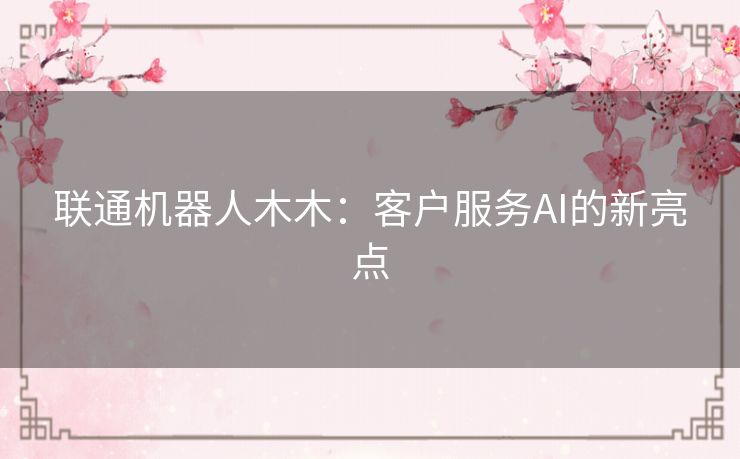 联通机器人木木：客户服务AI的新亮点