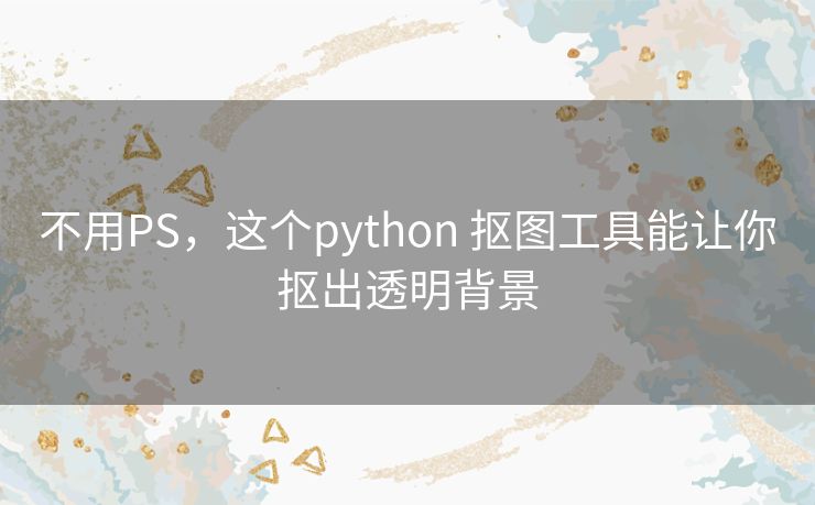 不用PS，这个python 抠图工具能让你抠出透明背景