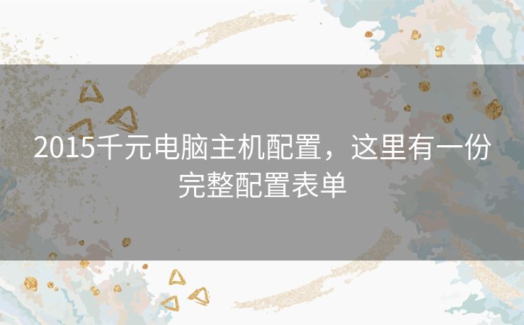 2015千元电脑主机配置，这里有一份完整配置表单