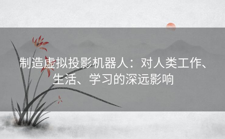 制造虚拟投影机器人：对人类工作、生活、学习的深远影响