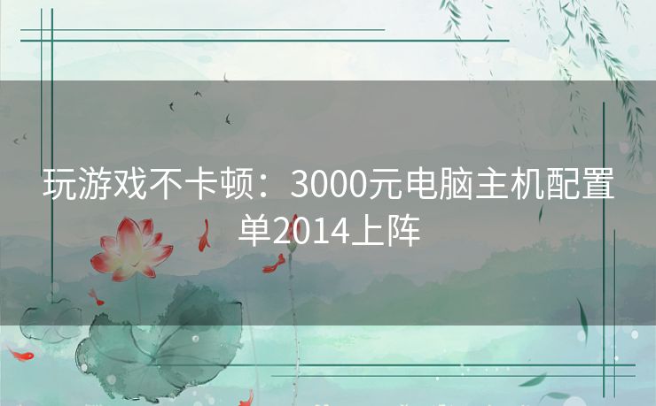 玩游戏不卡顿：3000元电脑主机配置单2014上阵