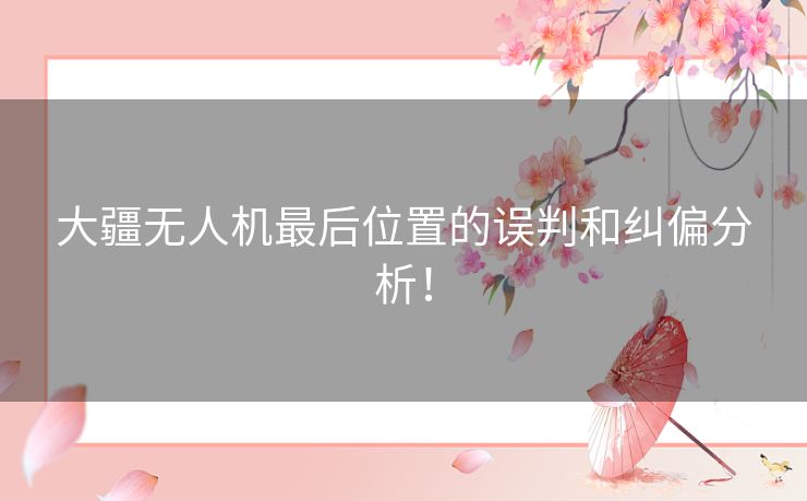 大疆无人机最后位置的误判和纠偏分析！