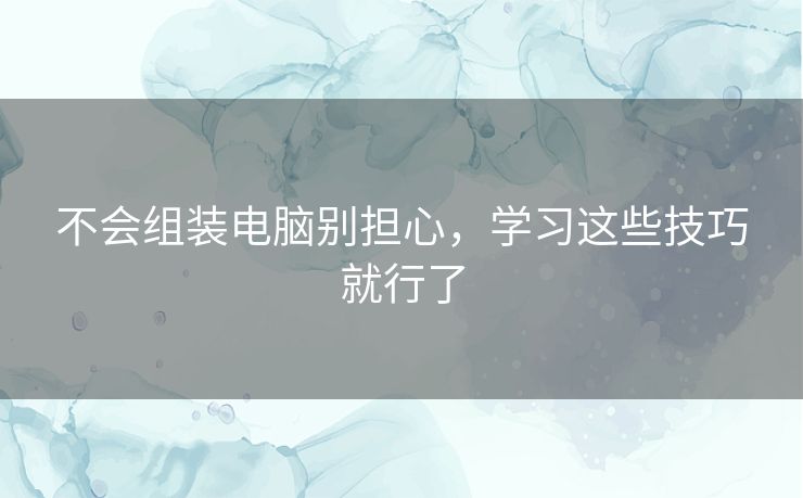 不会组装电脑别担心，学习这些技巧就行了