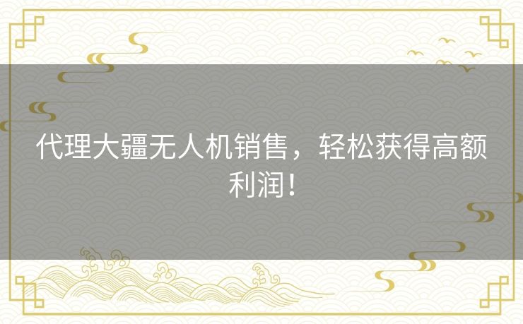 代理大疆无人机销售，轻松获得高额利润！