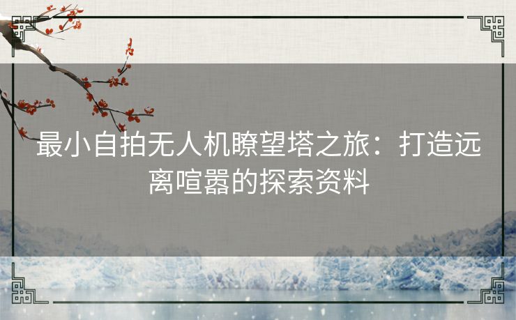 最小自拍无人机瞭望塔之旅：打造远离喧嚣的探索资料