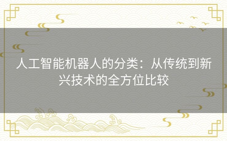 人工智能机器人的分类：从传统到新兴技术的全方位比较