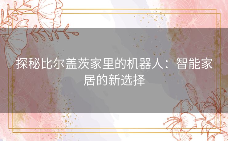 探秘比尔盖茨家里的机器人：智能家居的新选择
