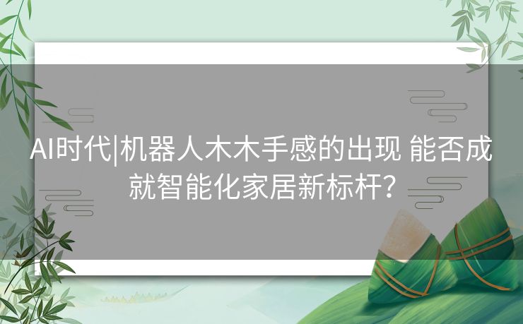 AI时代|机器人木木手感的出现 能否成就智能化家居新标杆？