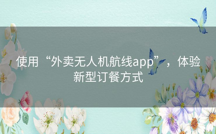 使用“外卖无人机航线app”，体验新型订餐方式