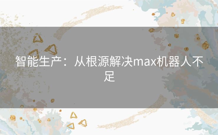 智能生产：从根源解决max机器人不足