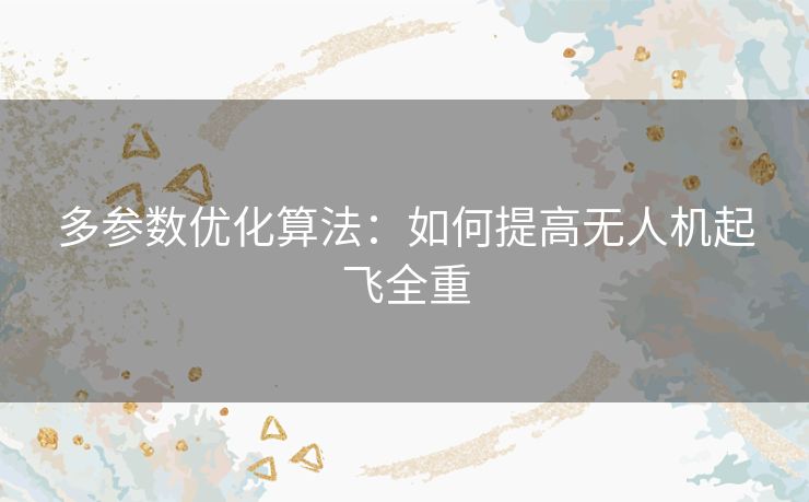 多参数优化算法：如何提高无人机起飞全重