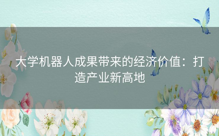 大学机器人成果带来的经济价值：打造产业新高地