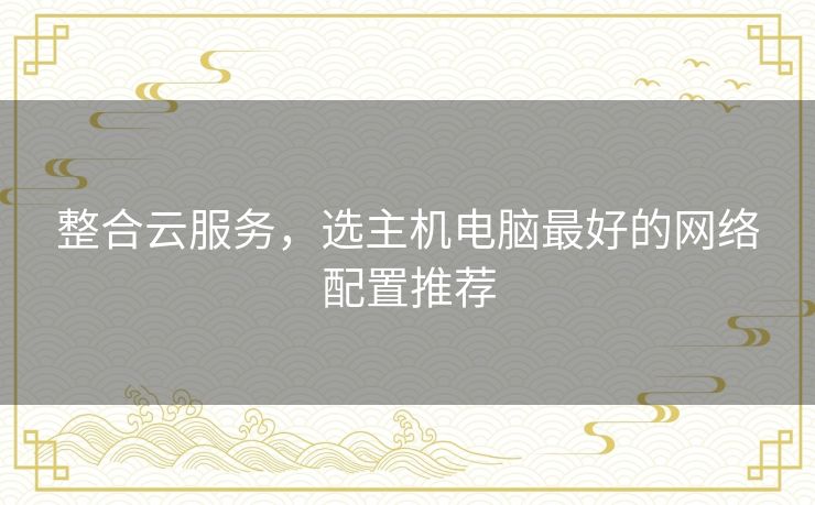 整合云服务，选主机电脑最好的网络配置推荐