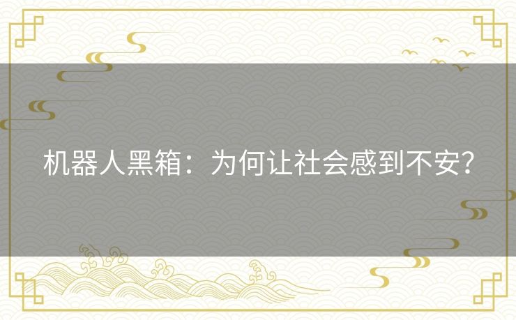 机器人黑箱：为何让社会感到不安？