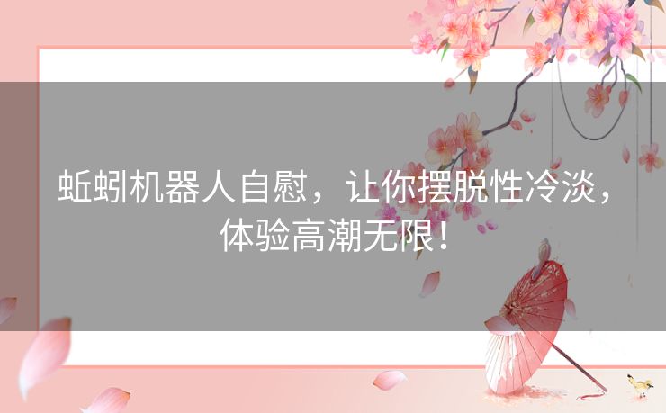 蚯蚓机器人自慰，让你摆脱性冷淡，体验高潮无限！