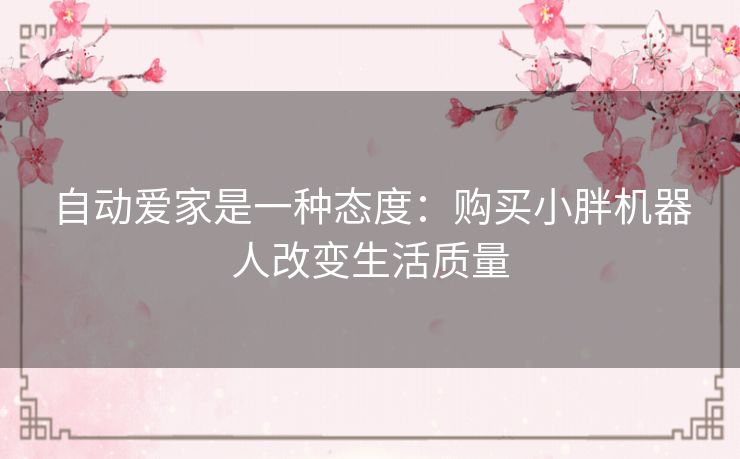 自动爱家是一种态度：购买小胖机器人改变生活质量
