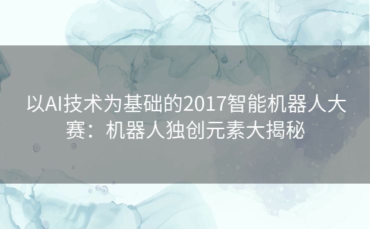 以AI技术为基础的2017智能机器人大赛：机器人独创元素大揭秘