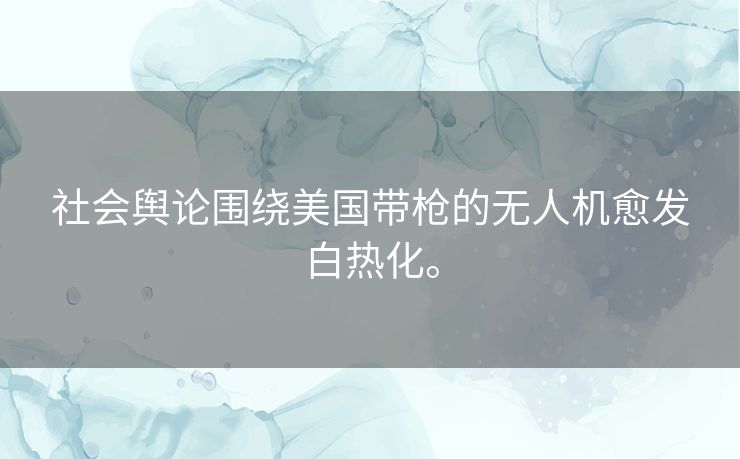 社会舆论围绕美国带枪的无人机愈发白热化。