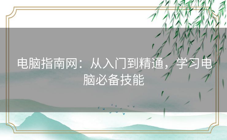 电脑指南网：从入门到精通，学习电脑必备技能