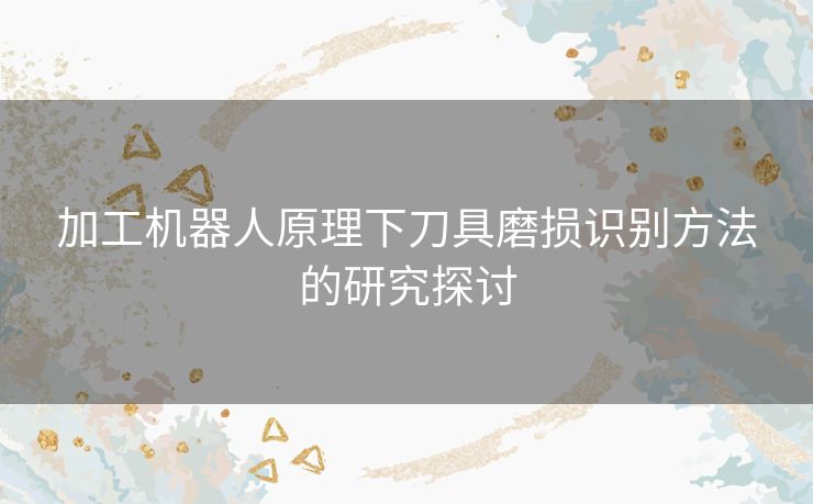 加工机器人原理下刀具磨损识别方法的研究探讨