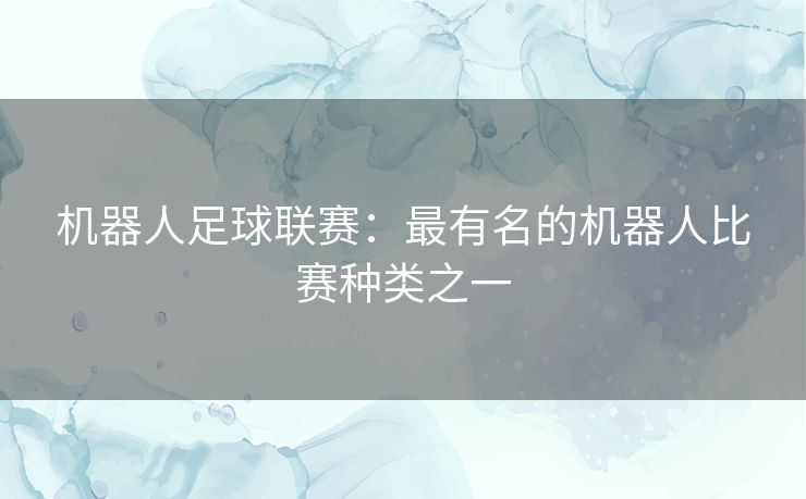 机器人足球联赛：最有名的机器人比赛种类之一