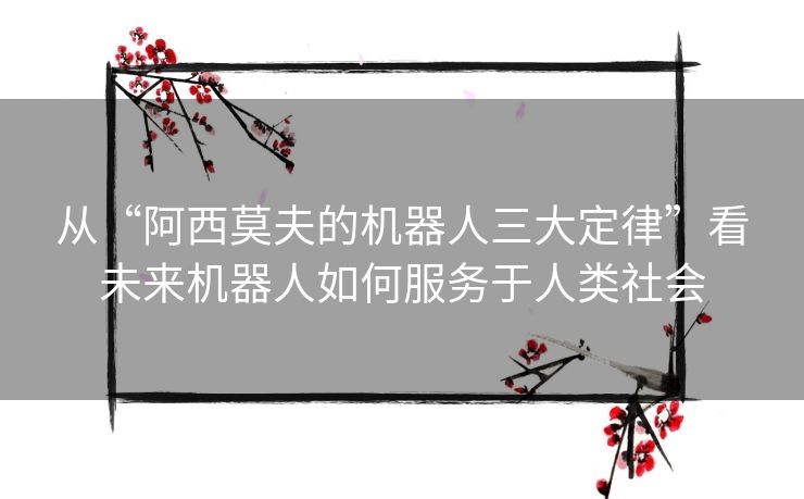 从“阿西莫夫的机器人三大定律”看未来机器人如何服务于人类社会