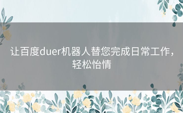 让百度duer机器人替您完成日常工作，轻松怡情