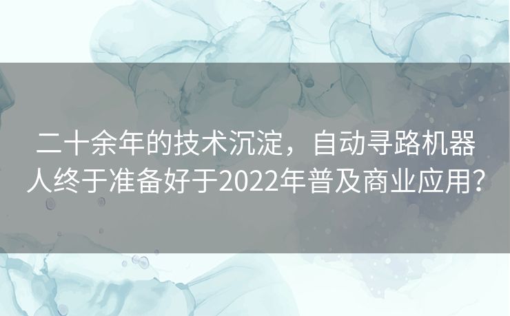 二十余年的技术沉淀，自动寻路机器人终于准备好于2022年普及商业应用？