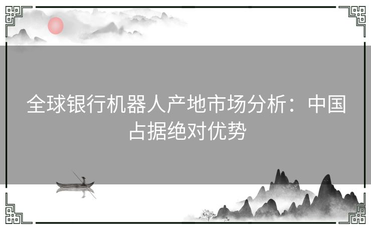 全球银行机器人产地市场分析：中国占据绝对优势