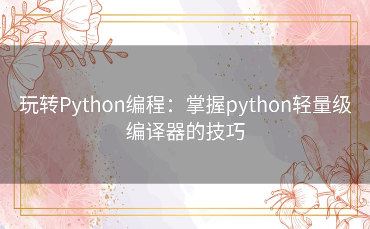 玩转Python编程：掌握python轻量级编译器的技巧