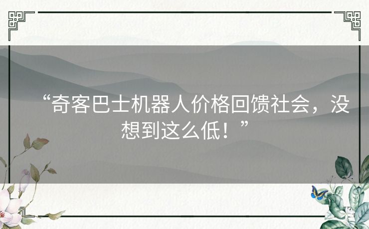 “奇客巴士机器人价格回馈社会，没想到这么低！”