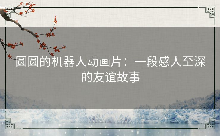 圆圆的机器人动画片：一段感人至深的友谊故事