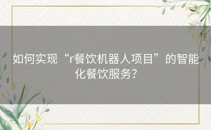 如何实现“r餐饮机器人项目”的智能化餐饮服务？