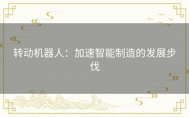 转动机器人：加速智能制造的发展步伐