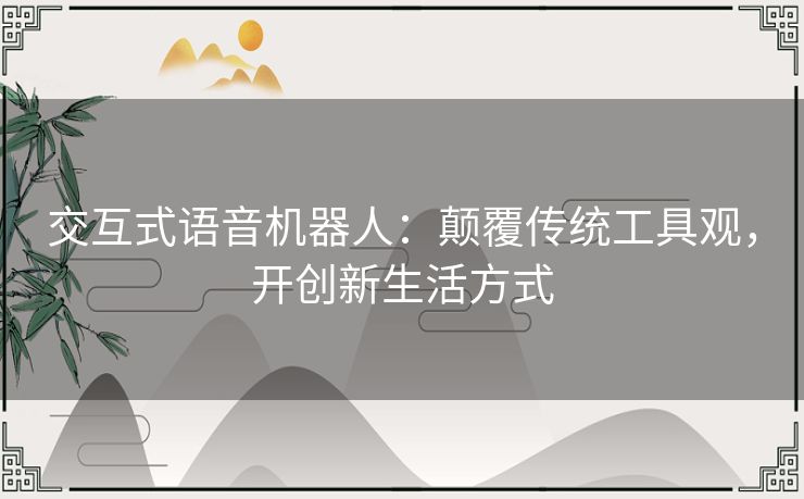交互式语音机器人：颠覆传统工具观，开创新生活方式
