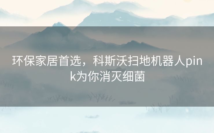 环保家居首选，科斯沃扫地机器人pink为你消灭细菌