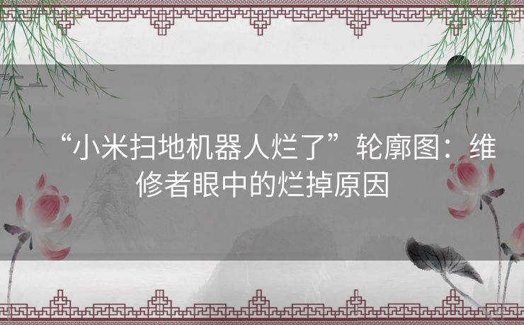 “小米扫地机器人烂了”轮廓图：维修者眼中的烂掉原因
