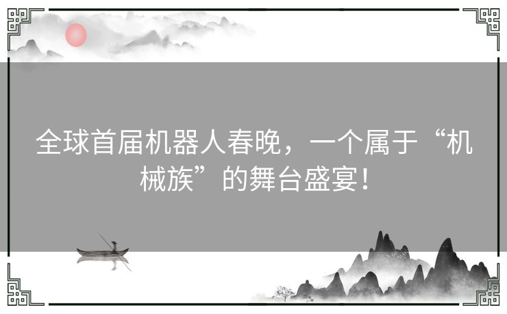 全球首届机器人春晚，一个属于“机械族”的舞台盛宴！