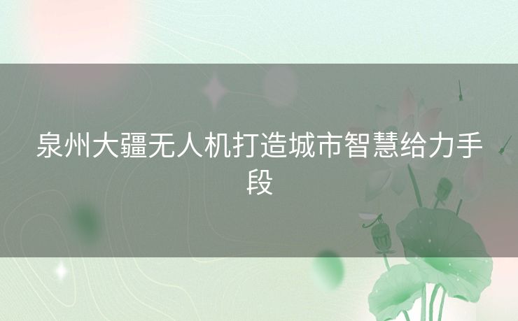 泉州大疆无人机打造城市智慧给力手段