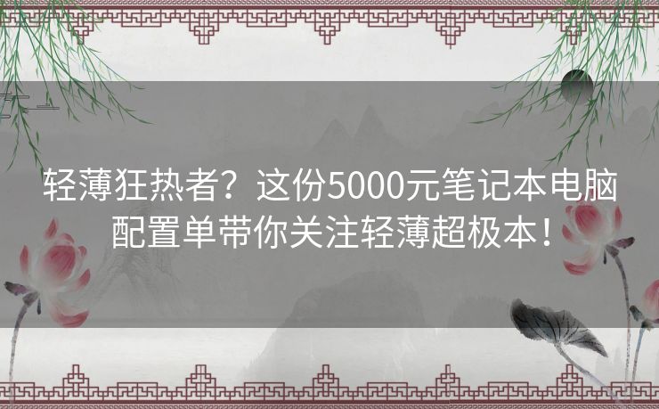 轻薄狂热者？这份5000元笔记本电脑配置单带你关注轻薄超极本！