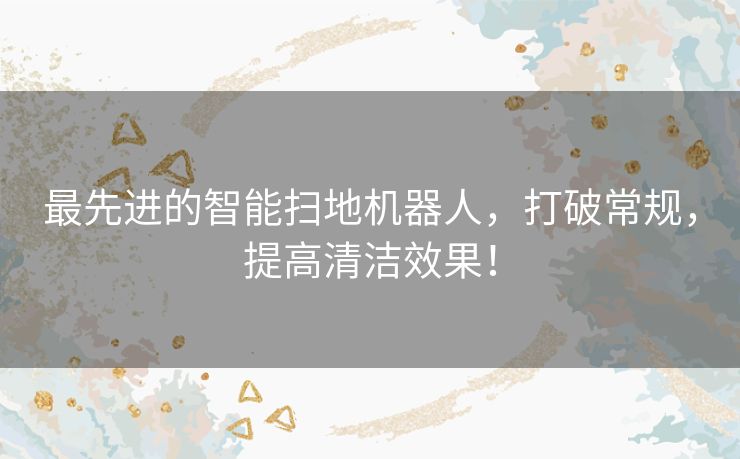 最先进的智能扫地机器人，打破常规，提高清洁效果！
