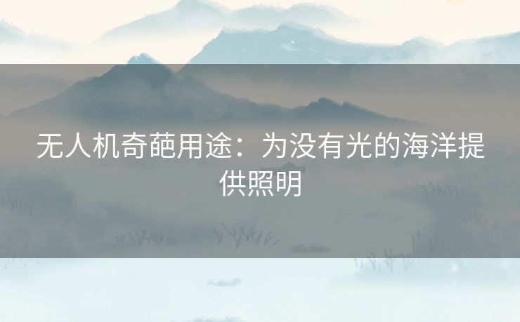 无人机奇葩用途：为没有光的海洋提供照明
