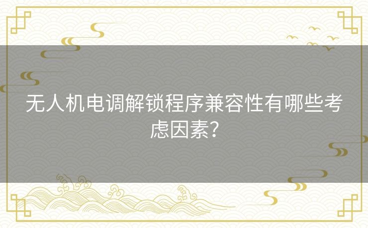 无人机电调解锁程序兼容性有哪些考虑因素？