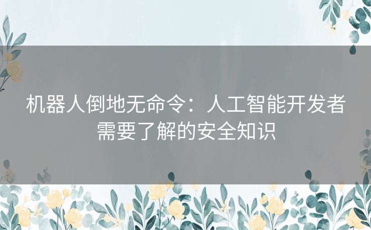 机器人倒地无命令：人工智能开发者需要了解的安全知识