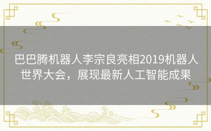 巴巴腾机器人李宗良亮相2019机器人世界大会，展现最新人工智能成果