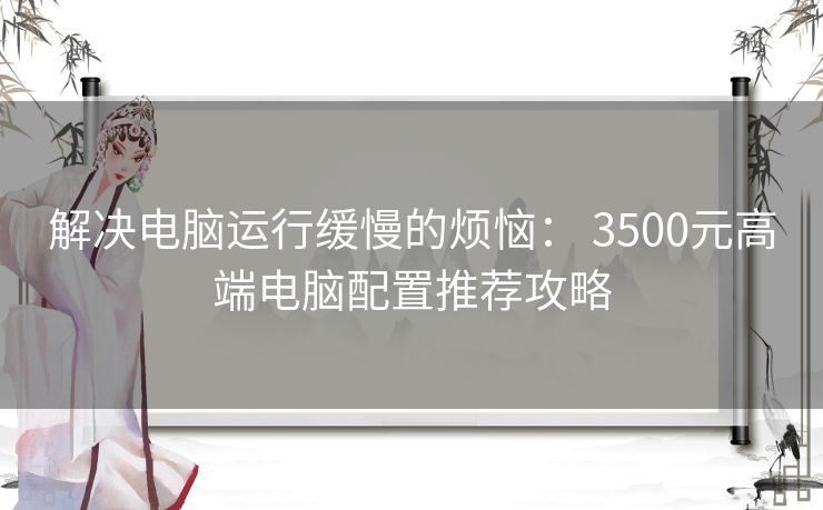 解决电脑运行缓慢的烦恼： 3500元高端电脑配置推荐攻略