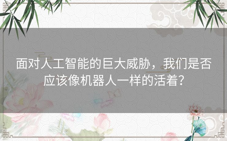 面对人工智能的巨大威胁，我们是否应该像机器人一样的活着？