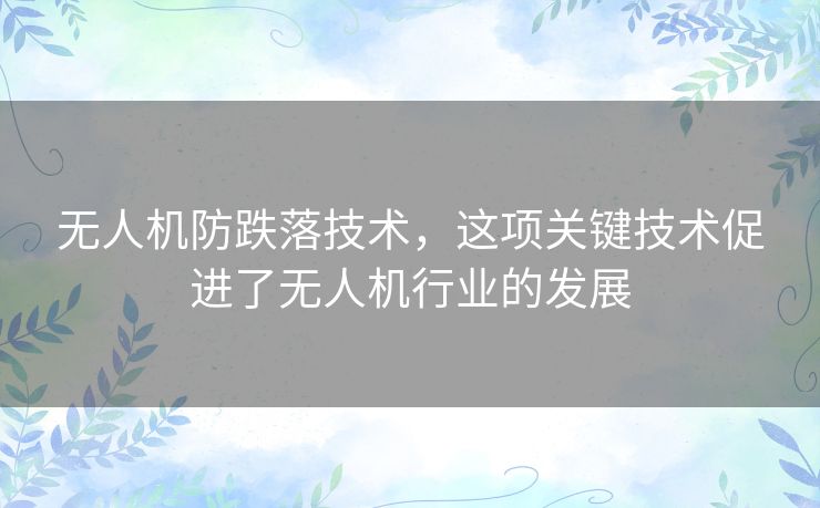 无人机防跌落技术，这项关键技术促进了无人机行业的发展