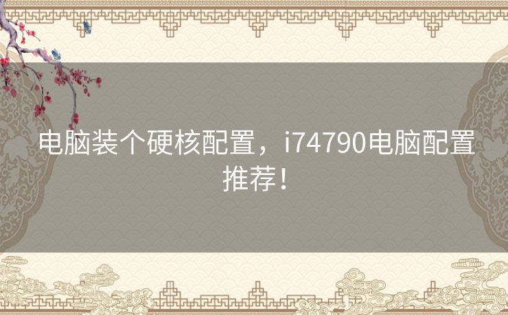 电脑装个硬核配置，i74790电脑配置推荐！